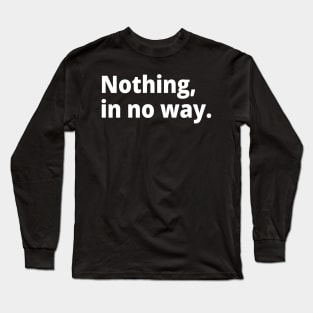 Nothing, in no way. Long Sleeve T-Shirt